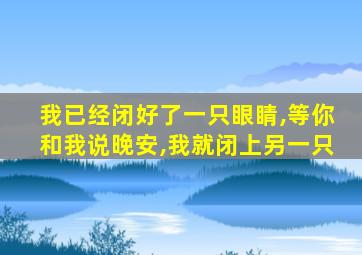 我已经闭好了一只眼睛,等你和我说晚安,我就闭上另一只