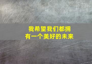 我希望我们都拥有一个美好的未来