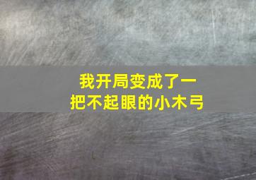 我开局变成了一把不起眼的小木弓