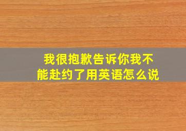 我很抱歉告诉你我不能赴约了用英语怎么说