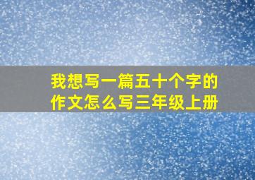 我想写一篇五十个字的作文怎么写三年级上册