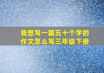 我想写一篇五十个字的作文怎么写三年级下册