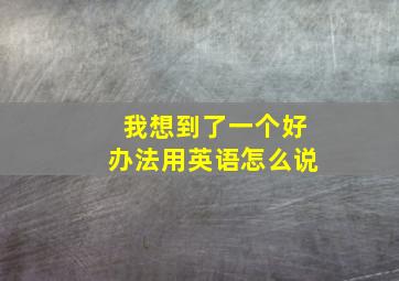 我想到了一个好办法用英语怎么说