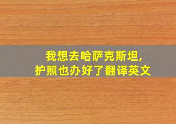 我想去哈萨克斯坦,护照也办好了翻译英文