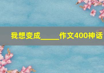 我想变成_____作文400神话