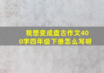 我想变成盘古作文400字四年级下册怎么写呀