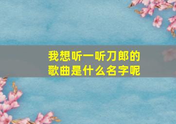 我想听一听刀郎的歌曲是什么名字呢