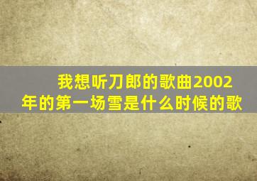 我想听刀郎的歌曲2002年的第一场雪是什么时候的歌