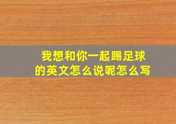 我想和你一起踢足球的英文怎么说呢怎么写