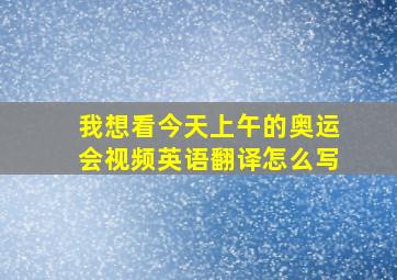 我想看今天上午的奥运会视频英语翻译怎么写