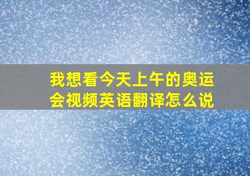 我想看今天上午的奥运会视频英语翻译怎么说