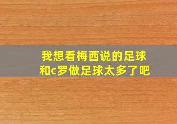 我想看梅西说的足球和c罗做足球太多了吧