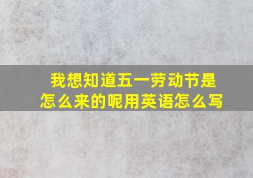 我想知道五一劳动节是怎么来的呢用英语怎么写