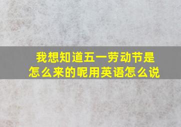 我想知道五一劳动节是怎么来的呢用英语怎么说