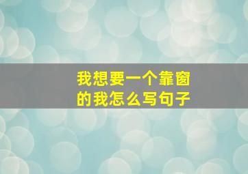 我想要一个靠窗的我怎么写句子