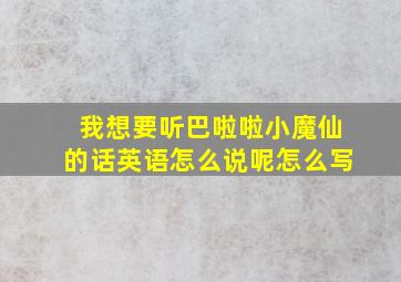 我想要听巴啦啦小魔仙的话英语怎么说呢怎么写