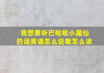 我想要听巴啦啦小魔仙的话英语怎么说呢怎么读