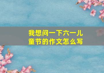 我想问一下六一儿童节的作文怎么写