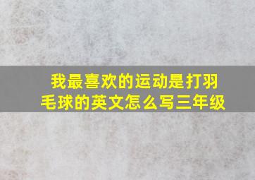 我最喜欢的运动是打羽毛球的英文怎么写三年级