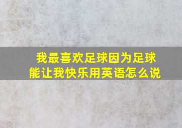 我最喜欢足球因为足球能让我快乐用英语怎么说