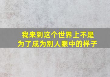 我来到这个世界上不是为了成为别人眼中的样子