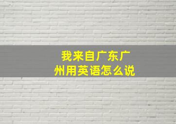 我来自广东广州用英语怎么说