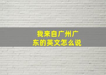 我来自广州广东的英文怎么说