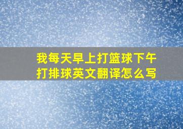 我每天早上打篮球下午打排球英文翻译怎么写