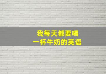 我每天都要喝一杯牛奶的英语