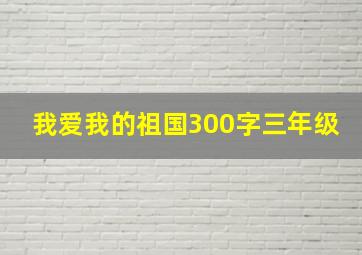 我爱我的祖国300字三年级