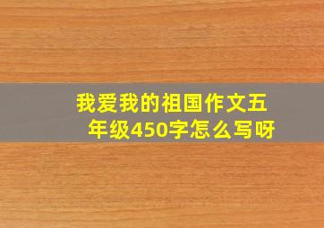 我爱我的祖国作文五年级450字怎么写呀