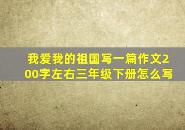 我爱我的祖国写一篇作文200字左右三年级下册怎么写