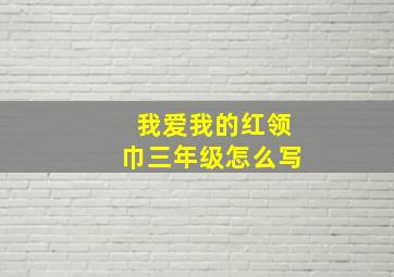 我爱我的红领巾三年级怎么写