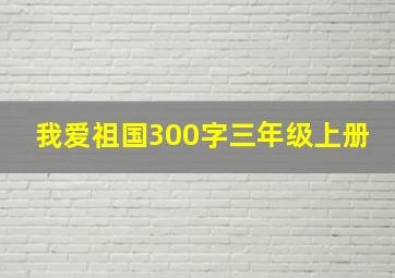 我爱祖国300字三年级上册