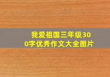 我爱祖国三年级300字优秀作文大全图片