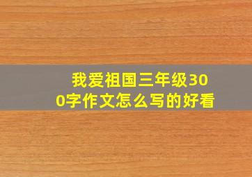 我爱祖国三年级300字作文怎么写的好看