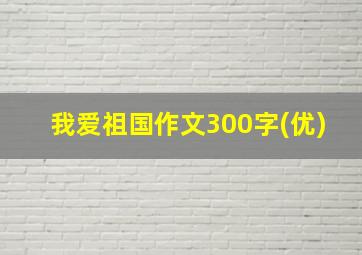 我爱祖国作文300字(优)