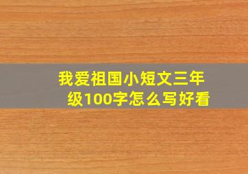 我爱祖国小短文三年级100字怎么写好看