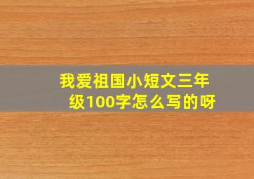 我爱祖国小短文三年级100字怎么写的呀