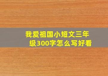 我爱祖国小短文三年级300字怎么写好看