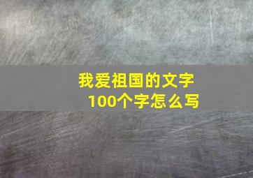 我爱祖国的文字100个字怎么写