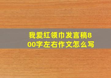 我爱红领巾发言稿800字左右作文怎么写