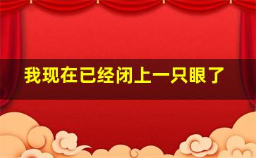 我现在已经闭上一只眼了