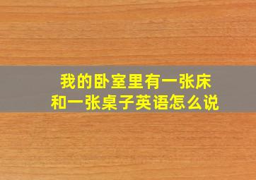 我的卧室里有一张床和一张桌子英语怎么说