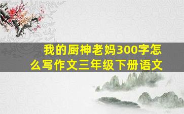 我的厨神老妈300字怎么写作文三年级下册语文