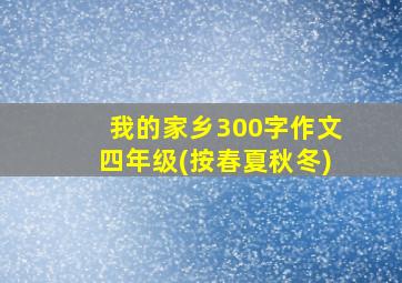 我的家乡300字作文四年级(按春夏秋冬)