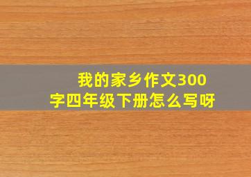 我的家乡作文300字四年级下册怎么写呀