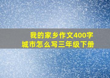 我的家乡作文400字城市怎么写三年级下册