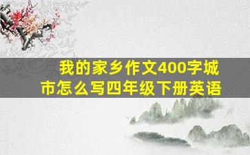 我的家乡作文400字城市怎么写四年级下册英语