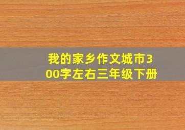 我的家乡作文城市300字左右三年级下册